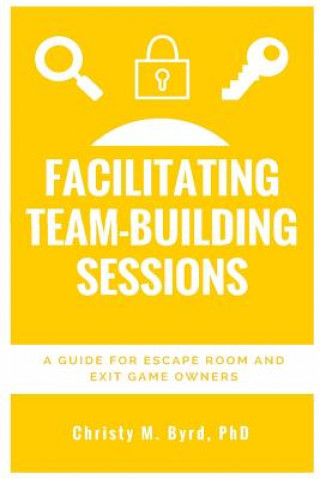 Könyv Facilitating Team-Building Sessions: A Guide for Escape Room and Exit Game Owners Christy M Byrd