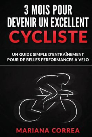 Kniha 3 MOIS POUR DEVENIR Un EXCELLENT CYCLISTE: UN GUIDE SIMPLE D'ENTRAINEMENT POUR De BELLES PERFORMANCES A VELO Mariana Correa