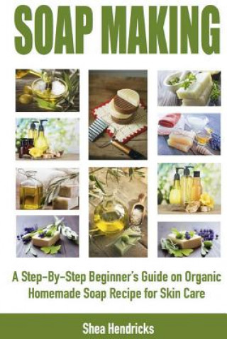 Kniha Soap Making: A Step-By-Step Beginner's Guide on Organic Homemade Soap Recipes for Skin Care Shea Hendricks