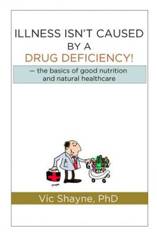 Kniha Illness Isn't Caused by a Drug Deficiency: the basics of good nutrition & natural healthcare Vic Shayne Phd