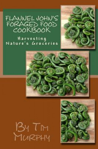Kniha Flannel John's Foraged Food Cookbook: Harvesting Nature's Groceries Tim Murphy
