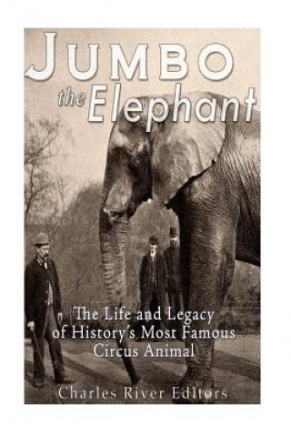 Carte Jumbo the Elephant: The Life and Legacy of History's Most Famous Circus Animal Charles River Editors
