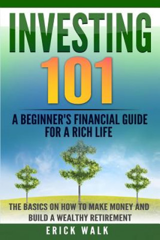 Book Investing 101: A Beginner's Financial Guide for a Rich Life. The Basics on How to Make Money and Build a Wealthy Retirement. Erick Walk