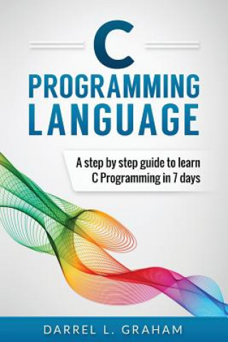 Книга C Programming Language: A Step by Step Beginner's Guide to Learn C Programming in 7 Days Darrel L Graham