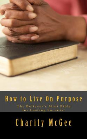 Книга How to Live On Purpose: The Believer's Mini Bible for Lasting Success Charity McGee