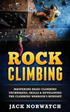 Könyv Rock Climbing: Mastering Basic Climbing Techniques, Skills & Developing The Climbing Warrior's Mindset Jack Norwatch