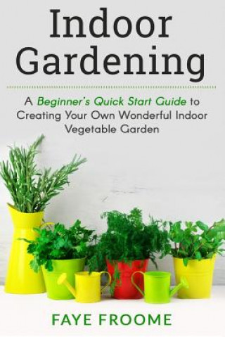 Carte Indoor Gardening: A Beginner's Quick Start Guide to Creating Your Own Wonderful Indoor Vegetable Garden Faye Froome