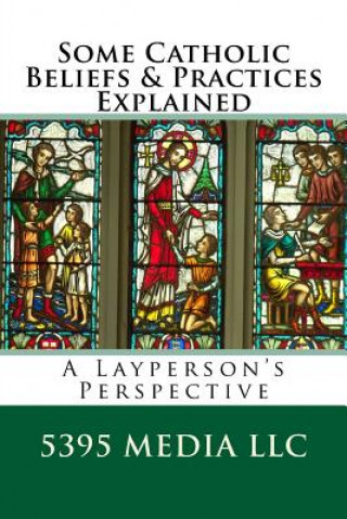 Книга Some Catholic Beliefs & Practices Explained: A Layperson's Perspective 5395 Media LLC