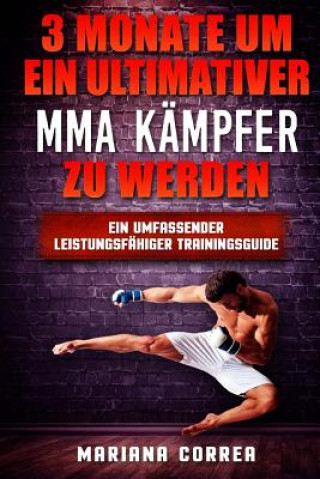 Könyv 3 MONATE UM EIN ULTIMATIVER MMA KAMPFER Zu WERDEN: Ein UMFASSENDER LEISTUNGSFAHIGER TRAININGSGUIDE Mariana Correa