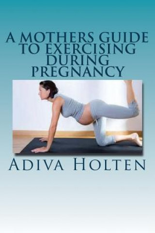 Книга A Mothers Guide to Exercising During Pregnancy Adiva Holten