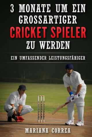 Książka 3 MONATE UM EIN GROSSARTIGER CRICKET SPIELER Zu WERDEN: Ein UMFASSENDER LEISTUNGSFAHIGER CRICKET TRAININGSGUIDE Mariana Correa