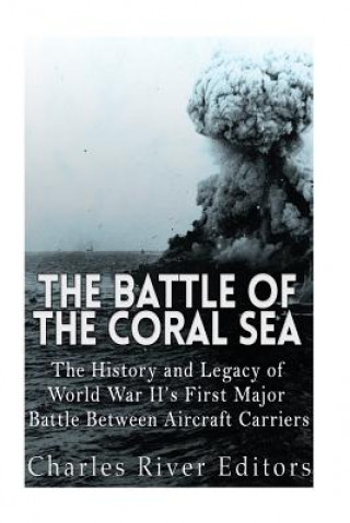 Carte The Battle of the Coral Sea: The History and Legacy of World War II's First Major Battle Between Aircraft Carriers Charles River Editors