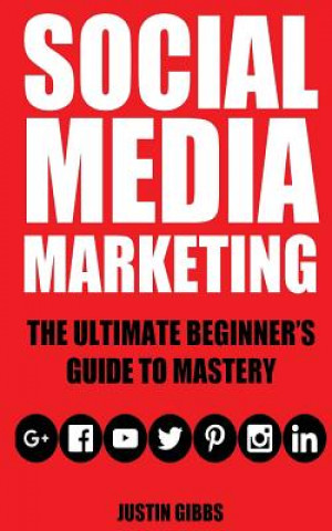 Könyv Social Media Marketing: The Ultimate Beginner's Guide to Mastery (Facebook, Twitter, Youtube, Google+, Linkedin, Pinterest, Instagram) Justin Gibbs