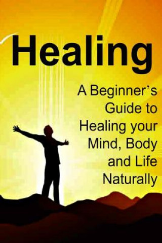 Carte Healing: A Beginner's Guide to Healing your Mind, Body and Life Naturally: Healing, Healing Book, Healing Guide, Healing Facts, James Derici