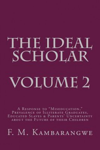 Könyv THE IDEAL SCHOLAR Volume 2: A Response to "Miseducation," Prevalence of Illiterate Graduates, Educated Slaves & Parents' Uncertainty about the Fut Festo Michael Kambarangwe
