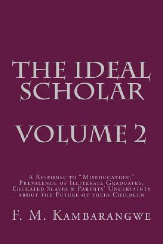 Книга THE IDEAL SCHOLAR Volume 2: A Response to "Miseducation," Prevalence of Illiterate Graduates, Educated Slaves & Parents' Uncertainty about the Fut Festo Michael Kambarangwe