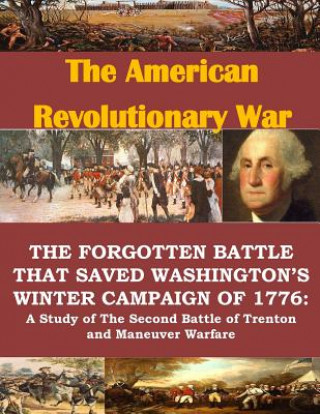 Könyv The Forgotten Battle that Saved Washington's Winter Campaign of 1776: A Study of the Second Battle of Trenton and Maneuver Warfare 