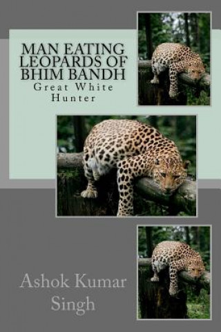 Buch Man Eating Leopards of Bhim Bandh: Great White Hunter Ashok Kumar Singh