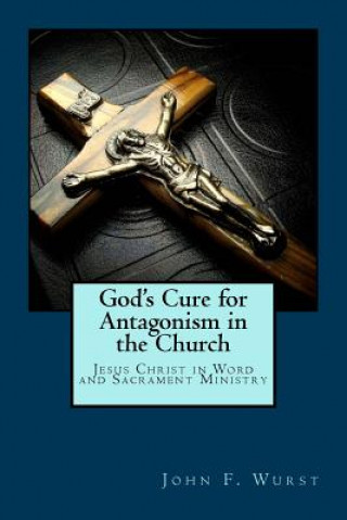 Knjiga God's Cure for Antagonism in the Church: Jesus Christ in Word and Sacrament Ministry Rev John F Wurst