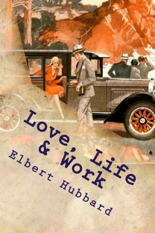 Livre Love, Life & Work: Being a Book of Opinions Reasonably Good-Natured Concerning How to Attain the Highest Happiness for One's Self with th Elbert Hubbard