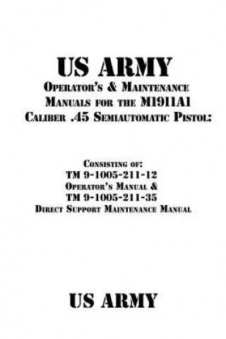 Könyv US Army Operator's & Maintenance Manuals for the M1911A1 Caliber .45 Semiautomatic Pistol: : Consisting of TM 9-1005-211-12 Operator's Manual & TM 9-1 US Army