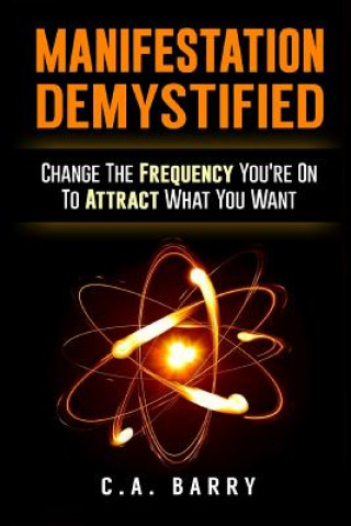 Carte Manifestation Demystified: Change The Frequency You're On To Attract What You Wa MR C a Barry