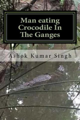 Книга Man eating Crocodile In The Ganges: Great White Hunter Ashok Kumar Singh