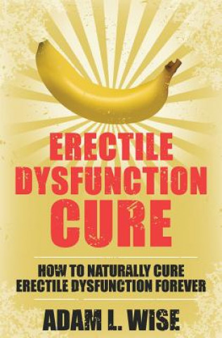 Книга Erectile Dysfunction Cure: How To Naturally Cure Erectile Dysfunction Forever Adam L Wise