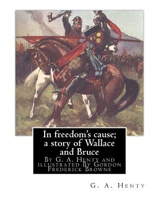Carte In freedom's cause; a story of Wallace and Bruce, By G. A. Henty: illustrated By Gordon Frederick Browne (15 April 1858 - 27 May 1932) was an English G A Henty