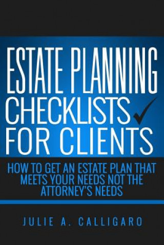 Carte Estate Planning Checklists For Clients: How To Get An Estate Plan That Meets Your Needs Not The Attorney's Needs Julie A Calligaro