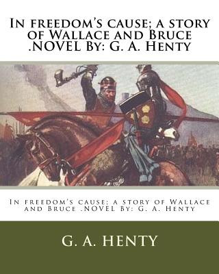 Book In freedom's cause; a story of Wallace and Bruce .NOVEL By: G. A. Henty G. A. Henty