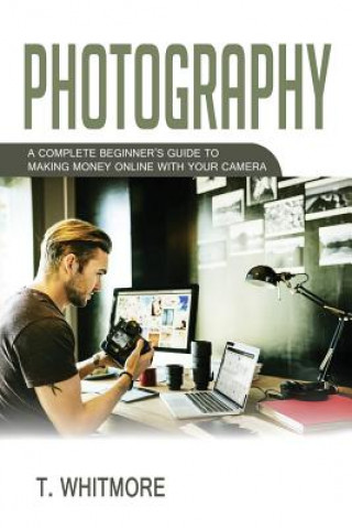 Carte Photography: A Complete Beginner's Guide to Making Money Online with Your Camera T  Whitmore