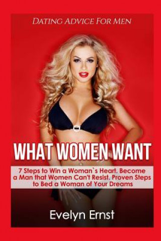 Książka What Women Want, Dating Advice For Men: 7 Steps to Win a Woman`s Heart, Become a Man that Women Can't Resist, Proven Steps to Bed a Woman of Your Drea Evelyn Ernst