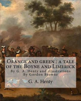 Kniha Orange and green: a tale of the Boyne and Limerick, By G. A. Henty and: illustrations By Gordon Browne(15 April 1858 - 27 May 1932) was G A Henty