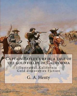 Kniha Captain Bayley's heir; a tale of the gold fields of California, By G. A. Henty: (illustrated), California -- Gold discoveries Fiction G. A. Henty