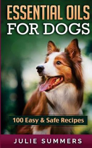 Carte Essential Oil Recipes for Dogs: 100 Easy and Safe Essential Oil Recipes to Solve your Dog's Health Problems Julie Summers