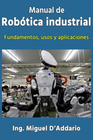 Книга Manual de robótica industrial: Fundamentos, usos y aplicaciones Ing Miguel D'Addario