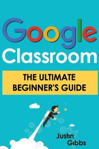 Book Google Classroom: The Ultimate Beginner's Guide Justin Gibbs