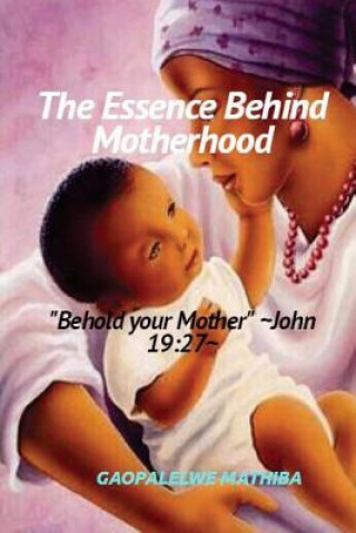 Kniha The Essence Behind Motherhood: 'Behold your mother' John 19:27 MR Gaopalelwe Lesley Mathiba