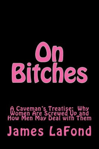 Könyv On Bitches: A Caveman's Treatise: Why Women Are Screwed Up and How Men May Deal with Them James LaFond