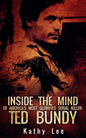 Könyv Inside The Mind of Of America's Most Glorified Serial Killer: Ted Bundy Kathy Lee