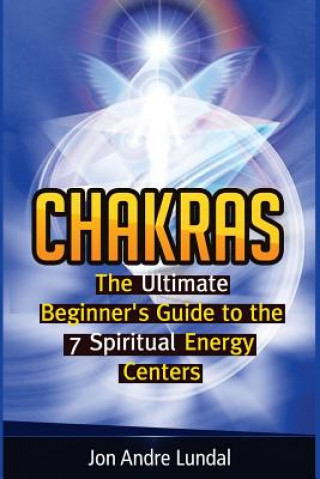 Kniha Chakras: The Ultimate Beginner's Guide to the 7 Spiritual Energy Centers Jon Andre Lundal