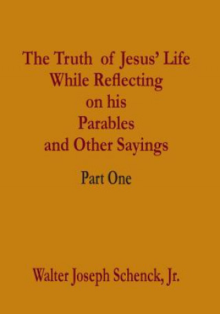 Carte The Truth of Jesus' Life While Reflecting on his Parables and Other Sayings: Part One Walter Joseph Schenck Jr