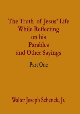 Knjiga The Truth of Jesus' Life While Reflecting on his Parables and Other Sayings: Part One Walter Joseph Schenck Jr