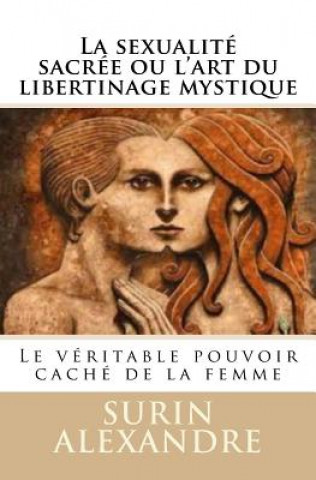 Kniha La sexualité sacrée ou l'art du libertinage mystique: Le véritable pouvoir caché de la femme MR Surin Alexandre