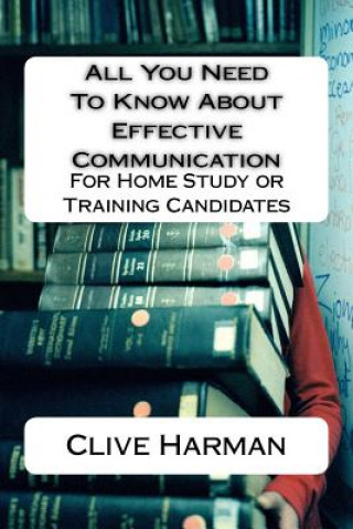 Carte All You Need To Know About Effective Communication: For Home Study or Training Candidates MR Clive M Harman