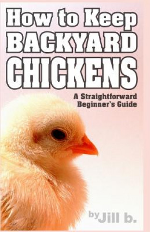 Kniha How to Keep Backyard Chickens - A Straightforward Beginner's Guide: (Color Edition) Jill B