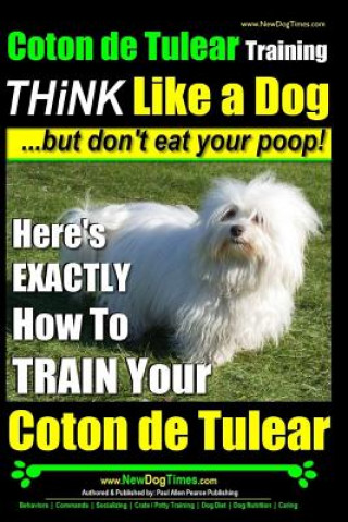 Knjiga Coton de Tulear Training - THiNK Like a Dog...but don't eat your poop!: Here's EXACTLY How To TRAIN Your Coton de Tulear MR Paul Allen Pearce