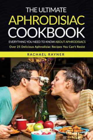 Kniha The Ultimate Aphrodisiac Cookbook: Everything You Need to Know About Aphrodisiacs - Over 25 Delicious Aphrodisiac Recipes You Can't Resist Rachael Rayner