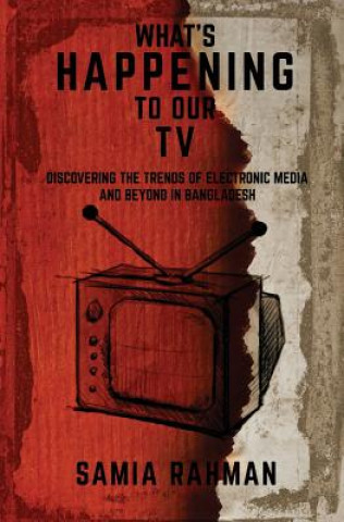 Kniha What's Happening to Our TV: Discovering the Trends of Electronic Media and Beyond in Bangladesh Samia Rahman